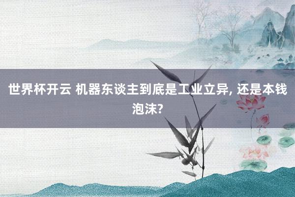 世界杯开云 机器东谈主到底是工业立异， 还是本钱泡沫?