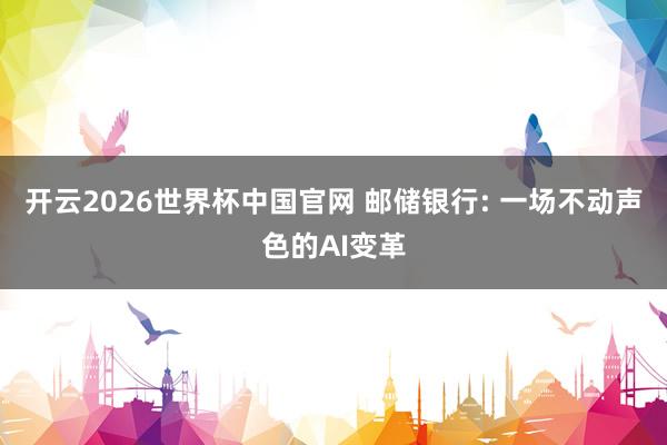 开云2026世界杯中国官网 邮储银行: 一场不动声色的AI变革