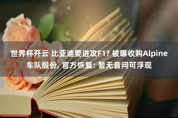 世界杯开云 比亚迪要进攻F1? 被曝收购Alpine车队股份， 官方恢复: 暂无音问可浮现