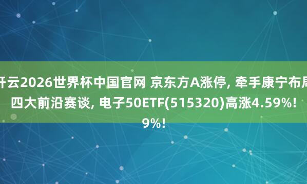 开云2026世界杯中国官网 京东方A涨停， 牵手康宁布局四大前沿赛谈， 电子50ETF(515320)高涨4.59%!