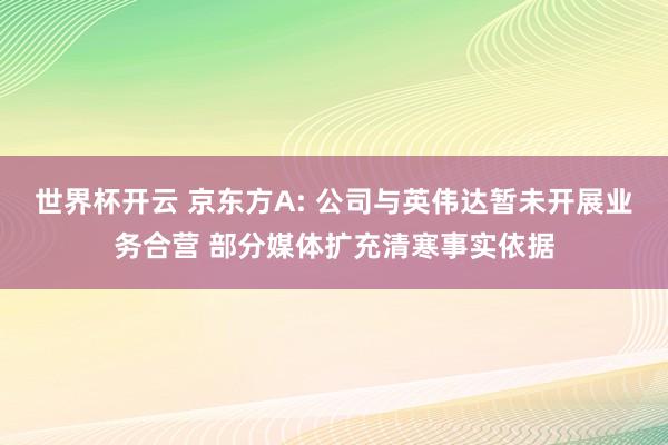 世界杯开云 京东方A: 公司与英伟达暂未开展业务合营 部分媒体扩充清寒事实依据