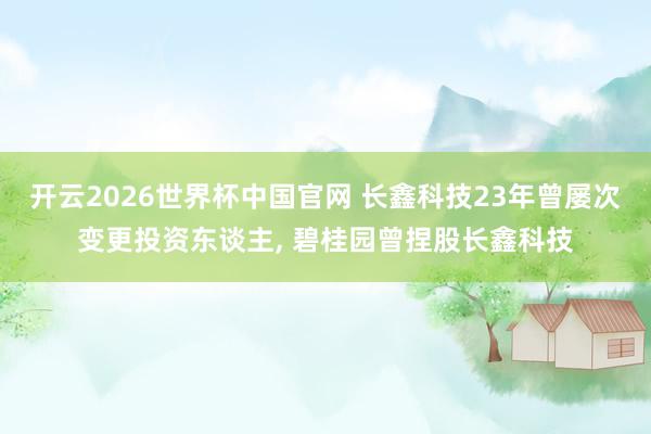 开云2026世界杯中国官网 长鑫科技23年曾屡次变更投资东谈主， 碧桂园曾捏股长鑫科技