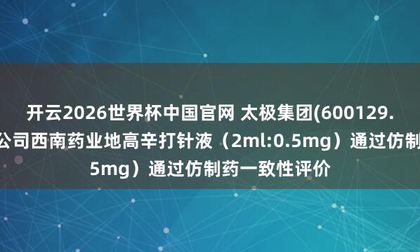开云2026世界杯中国官网 太极集团(600129.SH)：控股子公司西南药业地高辛打针液（2ml:0.5mg）通过仿制药一致性评价