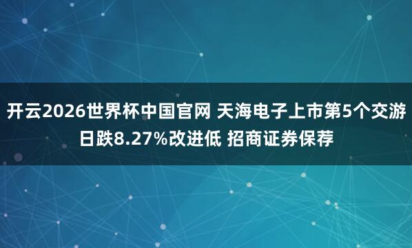 开云2026世界杯中国官网 天海电子上市第5个交游日跌8.27%改进低 招商证券保荐