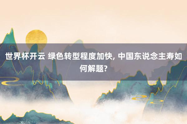 世界杯开云 绿色转型程度加快， 中国东说念主寿如何解题?