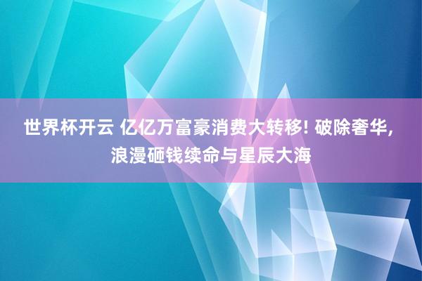 世界杯开云 亿亿万富豪消费大转移! 破除奢华， 浪漫砸钱续命与星辰大海