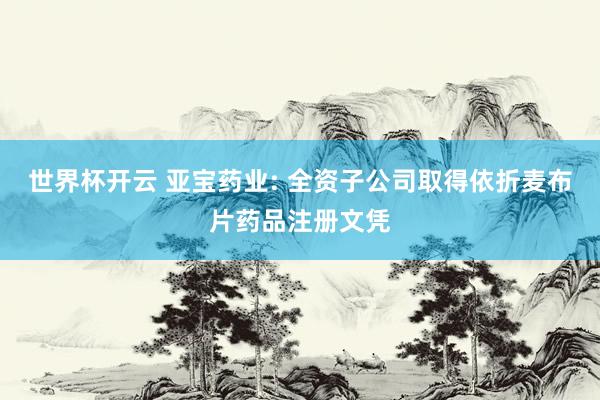 世界杯开云 亚宝药业: 全资子公司取得依折麦布片药品注册文凭