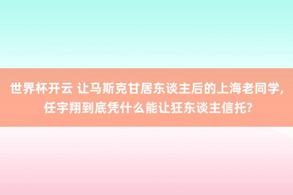 世界杯开云 让马斯克甘居东谈主后的上海老同学， 任宇翔到底凭什么能让狂东谈主信托?