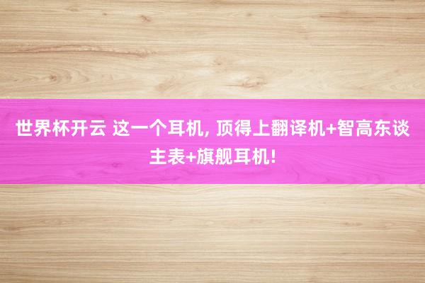 世界杯开云 这一个耳机， 顶得上翻译机+智高东谈主表+旗舰耳机!