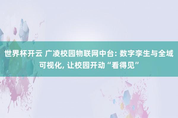 世界杯开云 广凌校园物联网中台: 数字孪生与全域可视化， 让校园开动“看得见”