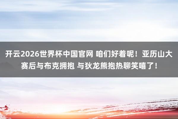 开云2026世界杯中国官网 咱们好着呢！亚历山大赛后与布克拥抱 与狄龙熊抱热聊笑嘻了！
