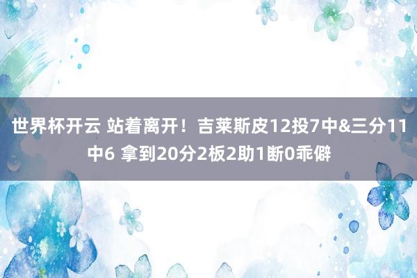 世界杯开云 站着离开！吉莱斯皮12投7中&三分11中6 拿到20分2板2助1断0乖僻