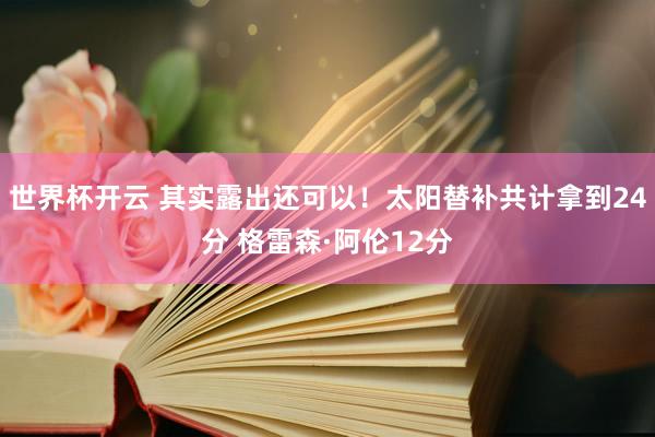 世界杯开云 其实露出还可以！太阳替补共计拿到24分 格雷森·阿伦12分