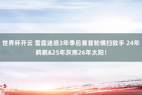 世界杯开云 雷霆迷惑3年季后赛首轮横扫敌手 24年鹈鹕&25年灰熊26年太阳！