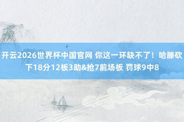 开云2026世界杯中国官网 你这一环缺不了！哈滕砍下18分12板3助&抢7前场板 罚球9中8