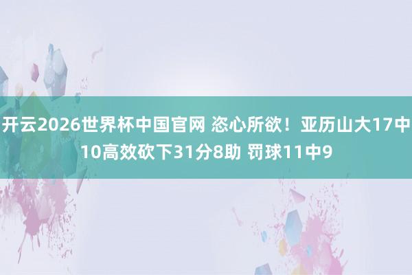 开云2026世界杯中国官网 恣心所欲！亚历山大17中10高效砍下31分8助 罚球11中9