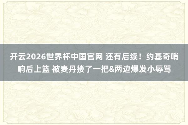 开云2026世界杯中国官网 还有后续！约基奇哨响后上篮 被麦丹搂了一把&两边爆发小辱骂