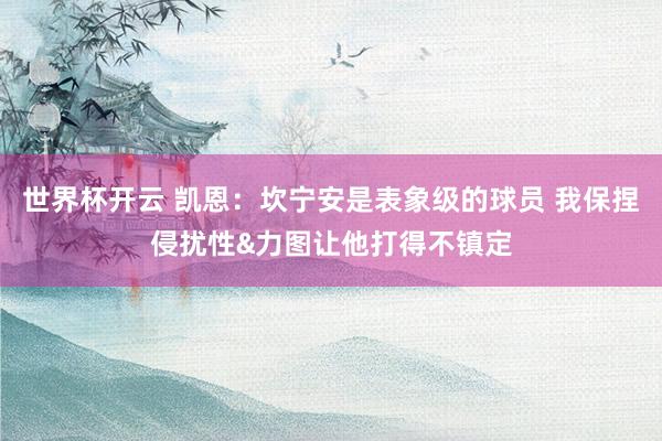世界杯开云 凯恩：坎宁安是表象级的球员 我保捏侵扰性&力图让他打得不镇定