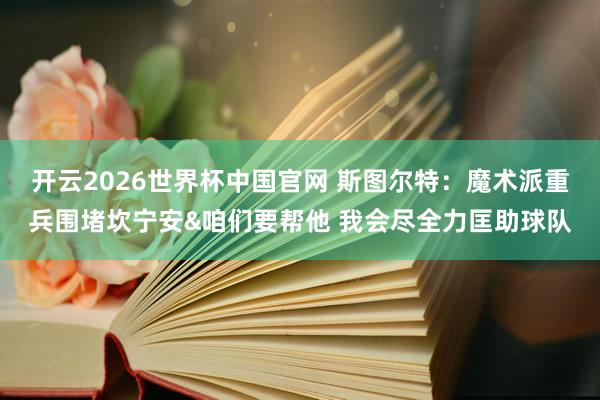 开云2026世界杯中国官网 斯图尔特：魔术派重兵围堵坎宁安&咱们要帮他 我会尽全力匡助球队