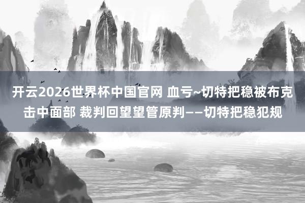 开云2026世界杯中国官网 血亏~切特把稳被布克击中面部 裁判回望望管原判——切特把稳犯规