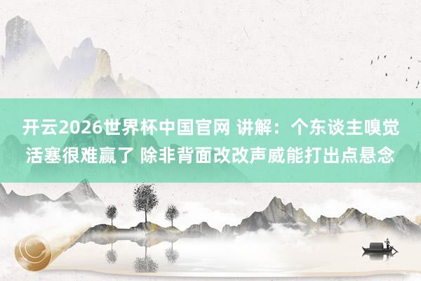 开云2026世界杯中国官网 讲解：个东谈主嗅觉活塞很难赢了 除非背面改改声威能打出点悬念