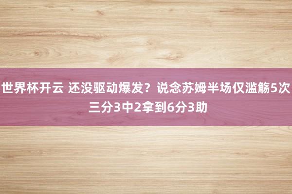 世界杯开云 还没驱动爆发？说念苏姆半场仅滥觞5次 三分3中2拿到6分3助
