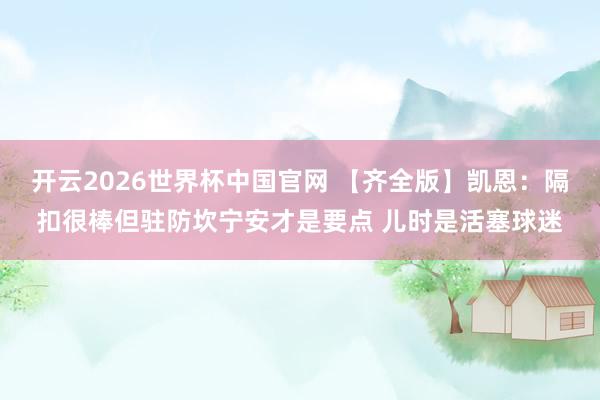 开云2026世界杯中国官网 【齐全版】凯恩：隔扣很棒但驻防坎宁安才是要点 儿时是活塞球迷