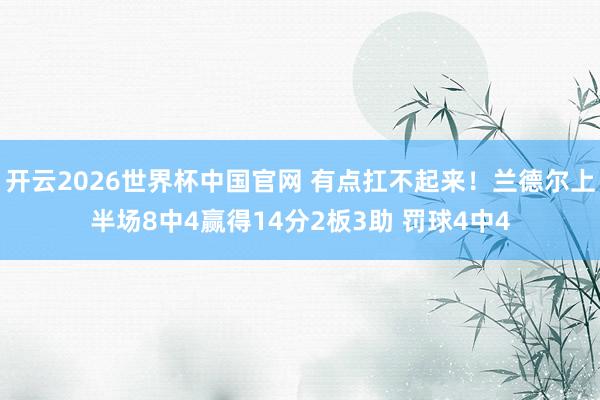 开云2026世界杯中国官网 有点扛不起来！兰德尔上半场8中4赢得14分2板3助 罚球4中4
