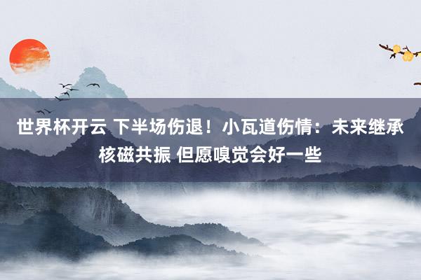 世界杯开云 下半场伤退！小瓦道伤情：未来继承核磁共振 但愿嗅觉会好一些