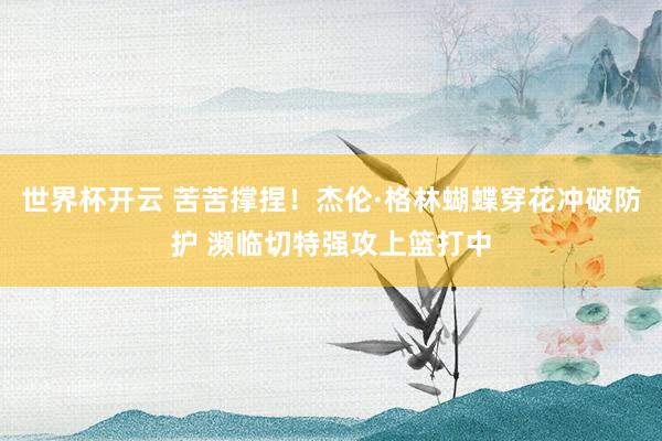 世界杯开云 苦苦撑捏！杰伦·格林蝴蝶穿花冲破防护 濒临切特强攻上篮打中