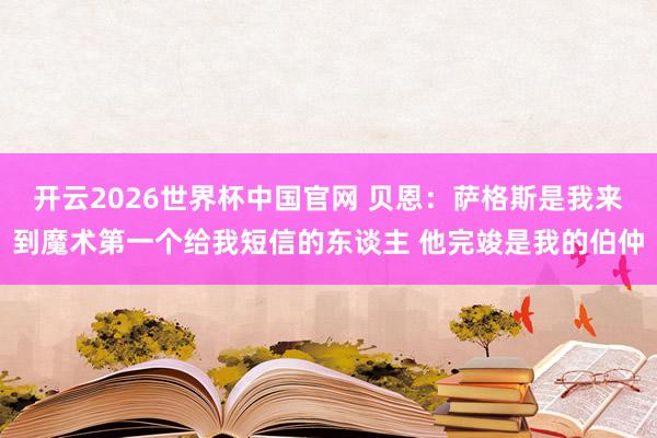 开云2026世界杯中国官网 贝恩：萨格斯是我来到魔术第一个给我短信的东谈主 他完竣是我的伯仲