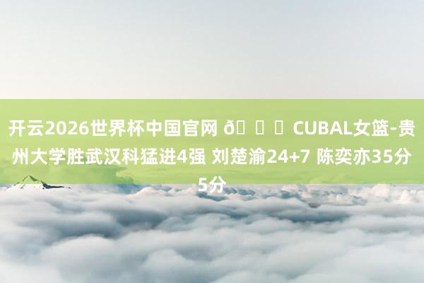 开云2026世界杯中国官网 🏀CUBAL女篮-贵州大学胜武汉科猛进4强 刘楚渝24+7 陈奕亦35分