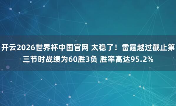 开云2026世界杯中国官网 太稳了！雷霆越过截止第三节时战绩为60胜3负 胜率高达95.2%