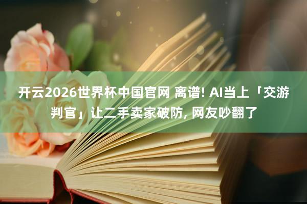 开云2026世界杯中国官网 离谱! AI当上「交游判官」让二手卖家破防， 网友吵翻了
