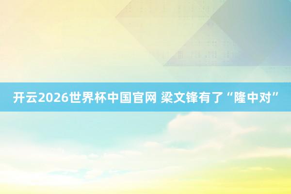 开云2026世界杯中国官网 梁文锋有了“隆中对”