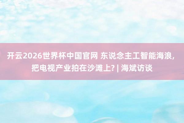 开云2026世界杯中国官网 东说念主工智能海浪， 把电视产业拍在沙滩上? | 海斌访谈