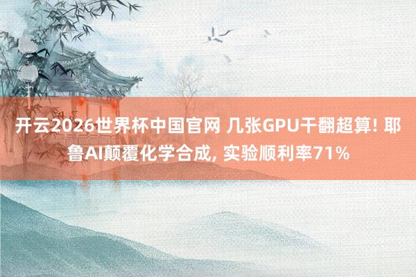 开云2026世界杯中国官网 几张GPU干翻超算! 耶鲁AI颠覆化学合成， 实验顺利率71%