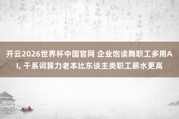 开云2026世界杯中国官网 企业饱读舞职工多用AI， 干系词算力老本比东谈主类职工薪水更高