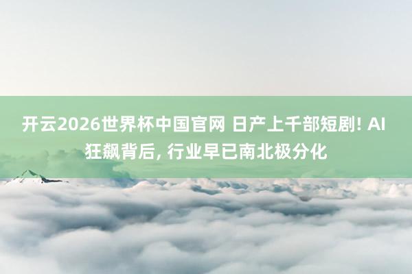 开云2026世界杯中国官网 日产上千部短剧! AI 狂飙背后， 行业早已南北极分化