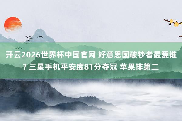 开云2026世界杯中国官网 好意思国破钞者最爱谁? 三星手机平安度81分夺冠 苹果排第二