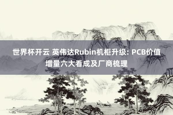 世界杯开云 英伟达Rubin机柜升级: PCB价值增量六大看成及厂商梳理