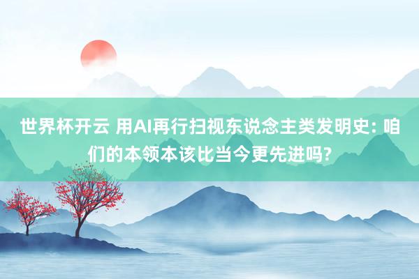 世界杯开云 用AI再行扫视东说念主类发明史: 咱们的本领本该比当今更先进吗?