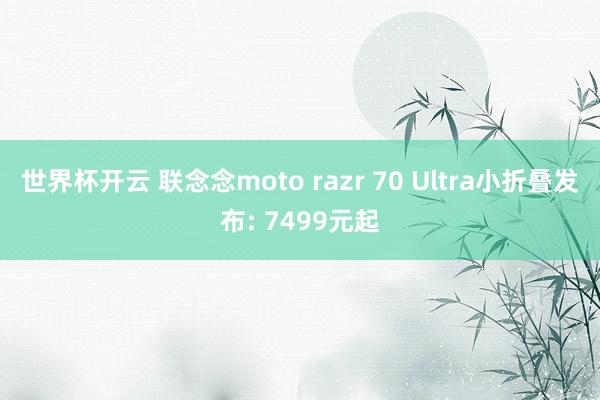 世界杯开云 联念念moto razr 70 Ultra小折叠发布: 7499元起