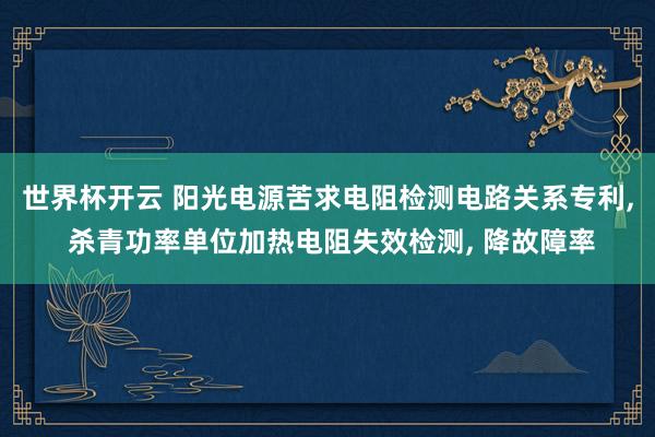世界杯开云 阳光电源苦求电阻检测电路关系专利， 杀青功率单位加热电阻失效检测， 降故障率