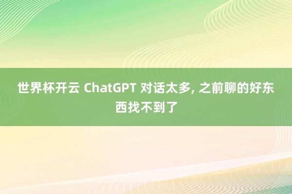 世界杯开云 ChatGPT 对话太多， 之前聊的好东西找不到了