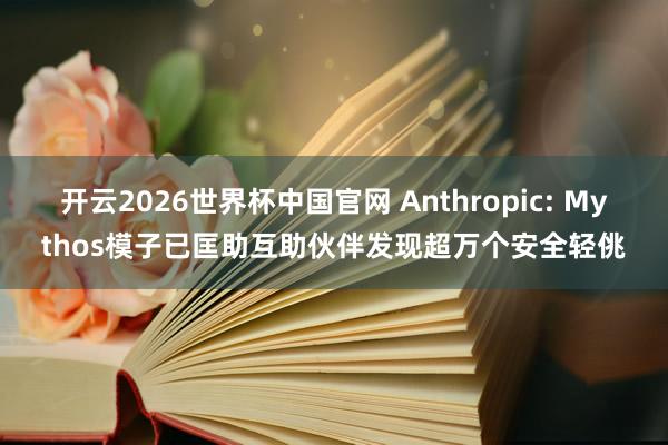 开云2026世界杯中国官网 Anthropic: Mythos模子已匡助互助伙伴发现超万个安全轻佻