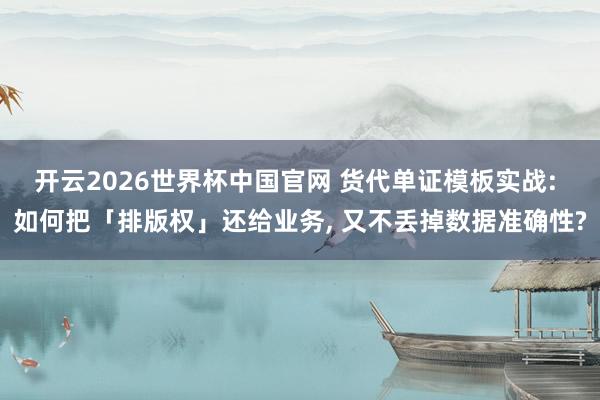 开云2026世界杯中国官网 货代单证模板实战: 如何把「排版权」还给业务， 又不丢掉数据准确性?