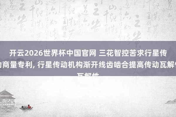 开云2026世界杯中国官网 三花智控苦求行星传动商量专利， 行星传动机构渐开线齿啮合提高传动瓦解性