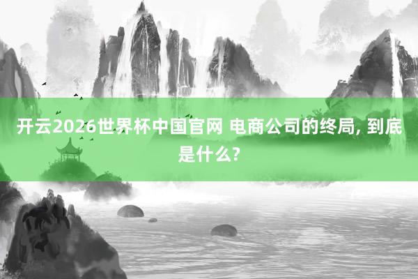 开云2026世界杯中国官网 电商公司的终局， 到底是什么?