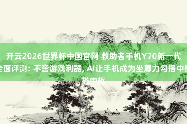 开云2026世界杯中国官网 救助者手机Y70新一代全面评测: 不啻游戏利器， AI让手机成为坐蓐力勾搭中枢